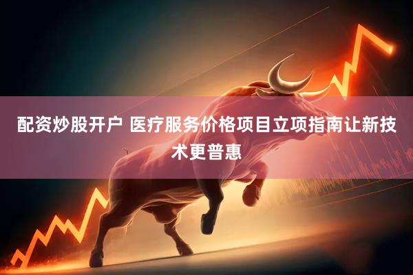 配资炒股开户 医疗服务价格项目立项指南让新技术更普惠