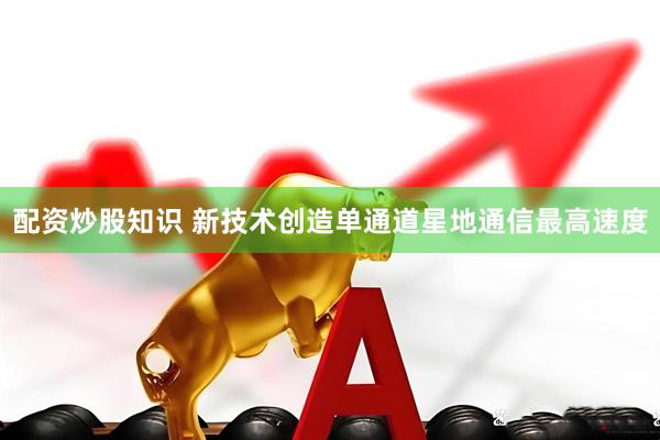 配资炒股知识 新技术创造单通道星地通信最高速度