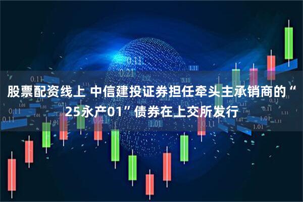 股票配资线上 中信建投证券担任牵头主承销商的“25永产01”债券在上交所发行