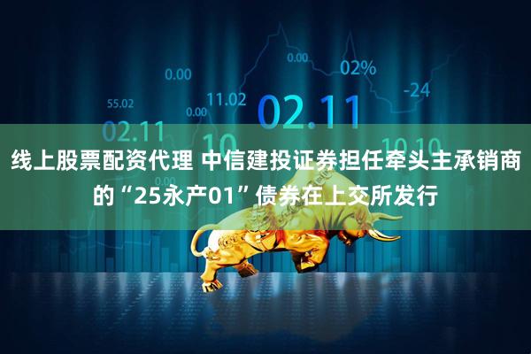 线上股票配资代理 中信建投证券担任牵头主承销商的“25永产01”债券在上交所发行