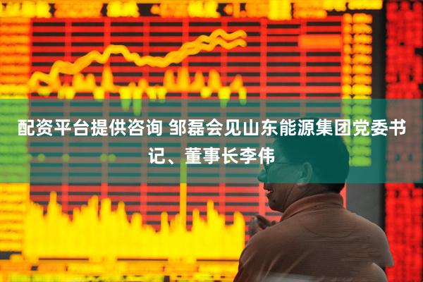 配资平台提供咨询 邹磊会见山东能源集团党委书记、董事长李伟