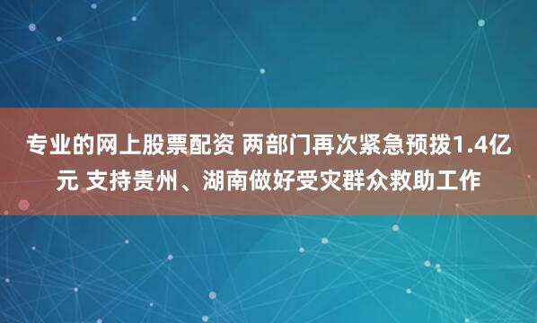 专业的网上股票配资 两部门再次紧急预拨1.4亿元 支持贵州、湖南做好受灾群众救助工作