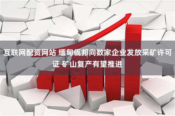 互联网配资网站 缅甸佤邦向数家企业发放采矿许可证 矿山复产有望推进