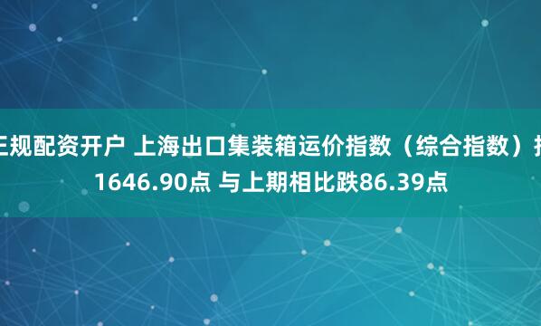 正规配资开户 上海出口集装箱运价指数（综合指数）报1646.90点 与上期相比跌86.39点