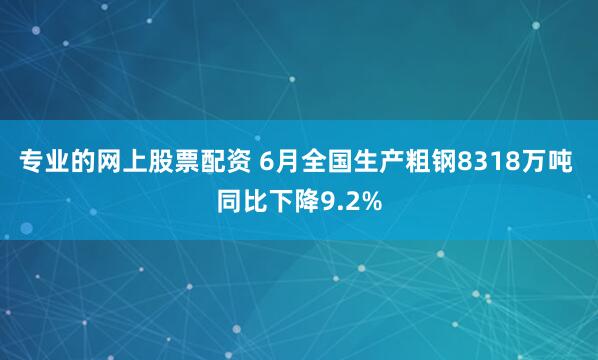 专业的网上股票配资 6月全国生产粗钢8318万吨 同比下降9.2%