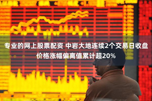 专业的网上股票配资 中岩大地连续2个交易日收盘价格涨幅偏离值累计超20%