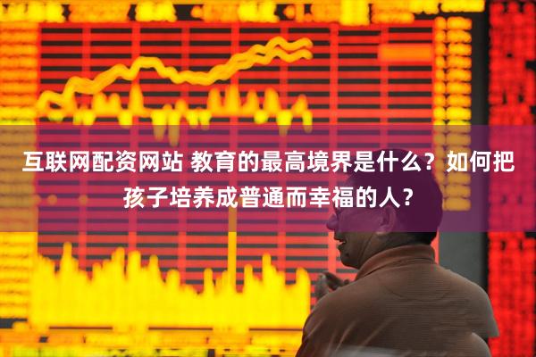 互联网配资网站 教育的最高境界是什么？如何把孩子培养成普通而幸福的人？