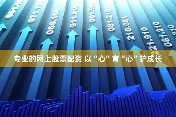 专业的网上股票配资 以“心”育“心”护成长