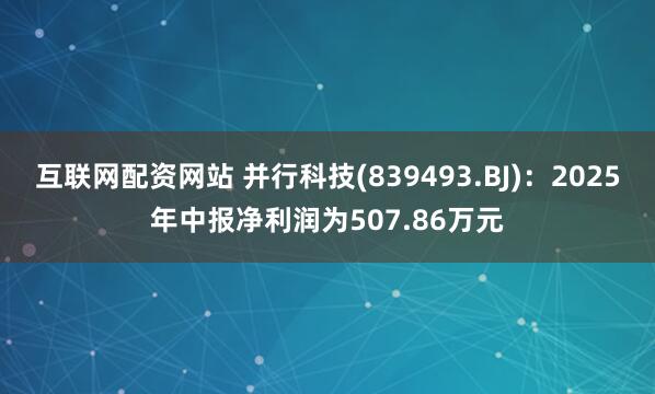 互联网配资网站 并行科技(839493.BJ)：2025年中报净利润为507.86万元
