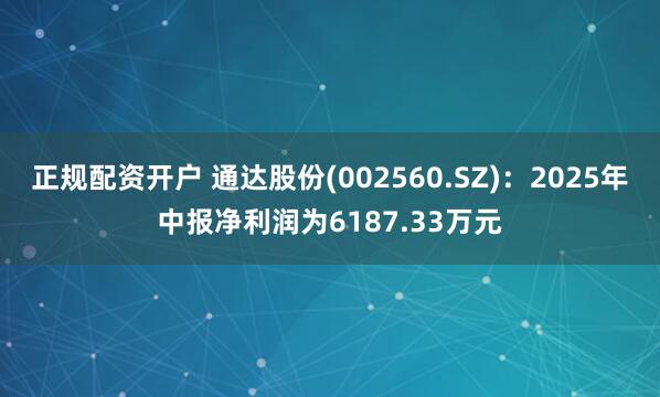正规配资开户 通达股份(002560.SZ)：2025年中报净利润为6187.33万元