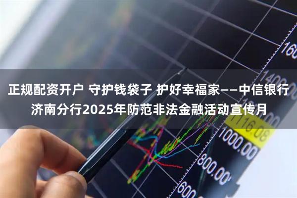 正规配资开户 守护钱袋子 护好幸福家——中信银行济南分行2025年防范非法金融活动宣传月
