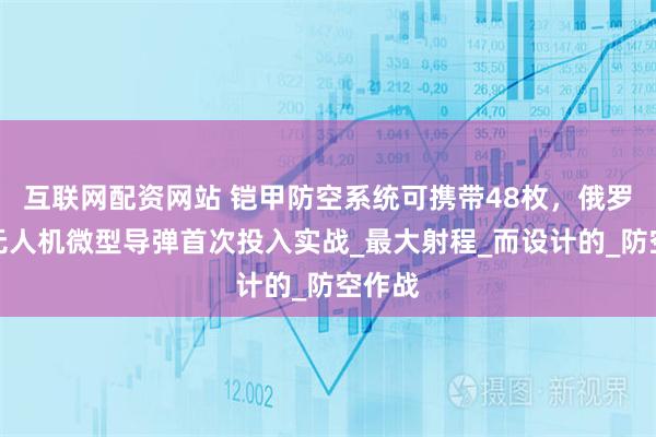 互联网配资网站 铠甲防空系统可携带48枚，俄罗斯反无人机微型导弹首次投入实战_最大射程_而设计的_防空作战