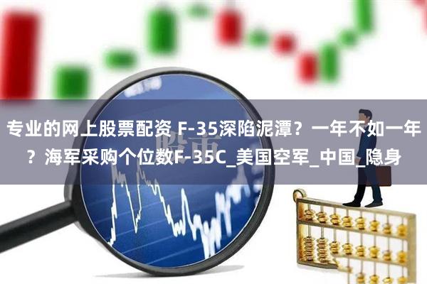 专业的网上股票配资 F-35深陷泥潭？一年不如一年？海军采购个位数F-35C_美国空军_中国_隐身