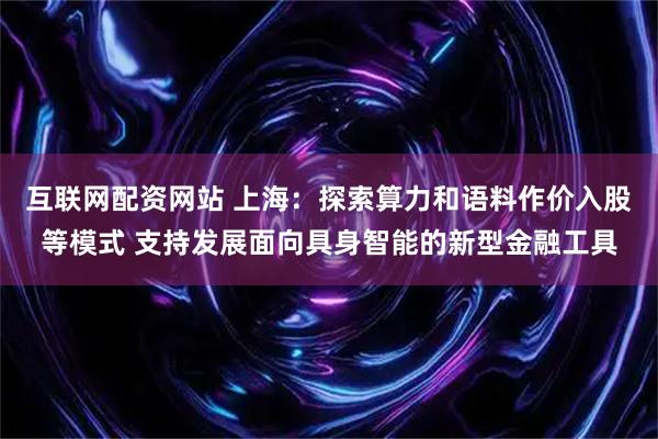 互联网配资网站 上海：探索算力和语料作价入股等模式 支持发展面向具身智能的新型金融工具