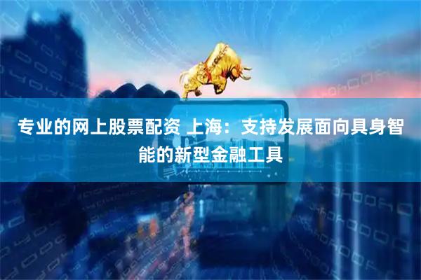 专业的网上股票配资 上海：支持发展面向具身智能的新型金融工具