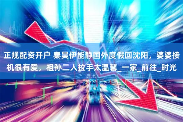 正规配资开户 秦昊伊能静国外度假回沈阳，婆婆接机很有爱，祖孙二人拉手太温馨_一家_前往_时光