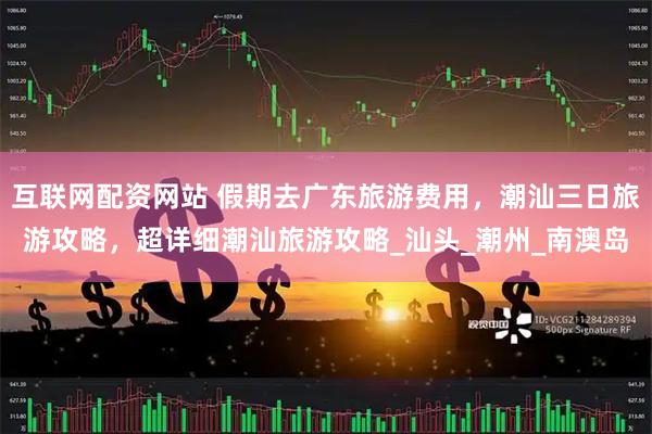 互联网配资网站 假期去广东旅游费用，潮汕三日旅游攻略，超详细潮汕旅游攻略_汕头_潮州_南澳岛