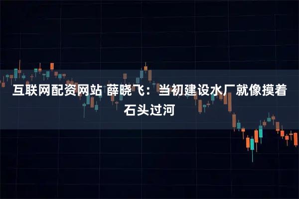 互联网配资网站 薛晓飞：当初建设水厂就像摸着石头过河