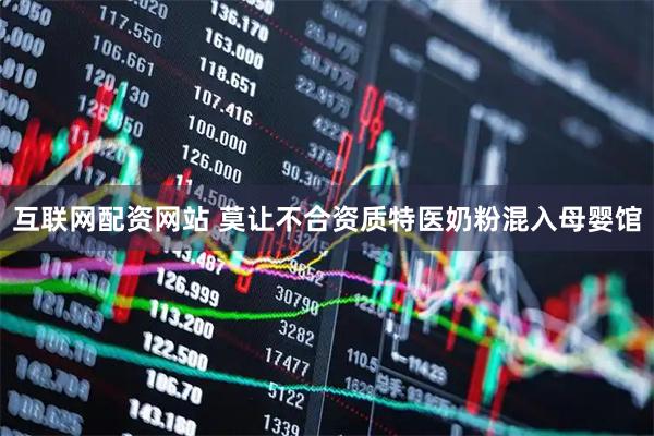 互联网配资网站 莫让不合资质特医奶粉混入母婴馆