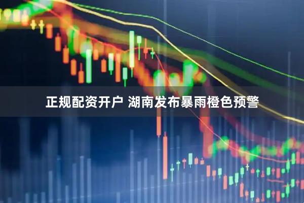 正规配资开户 湖南发布暴雨橙色预警