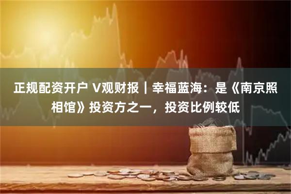 正规配资开户 V观财报｜幸福蓝海：是《南京照相馆》投资方之一，投资比例较低