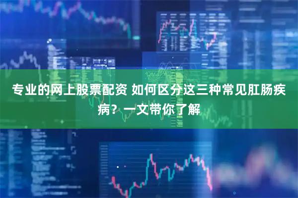 专业的网上股票配资 如何区分这三种常见肛肠疾病？一文带你了解