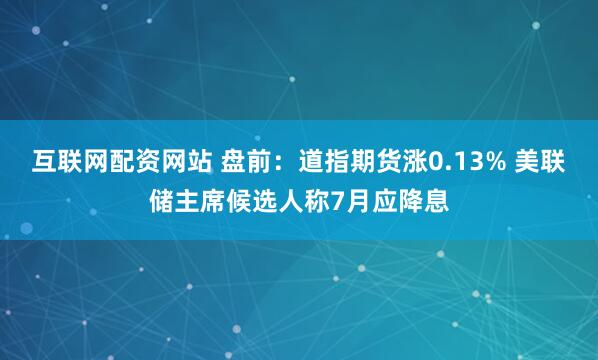 互联网配资网站 盘前：道指期货涨0.13% 美联储主席候选人称7月应降息