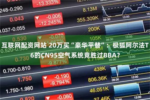 互联网配资网站 20万买“豪华平替”：极狐阿尔法T6的CN95空气系统竟胜过BBA？