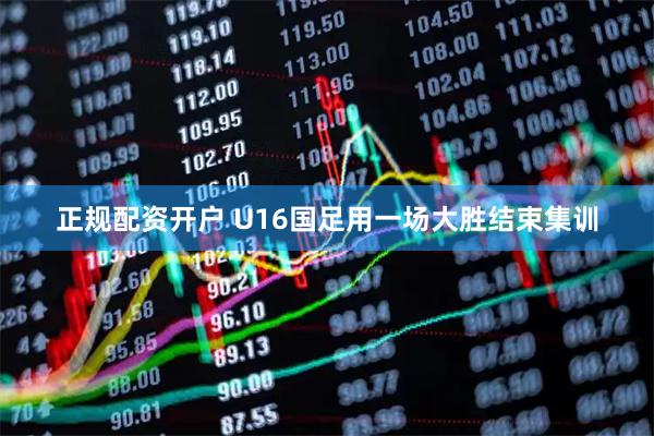 正规配资开户 U16国足用一场大胜结束集训