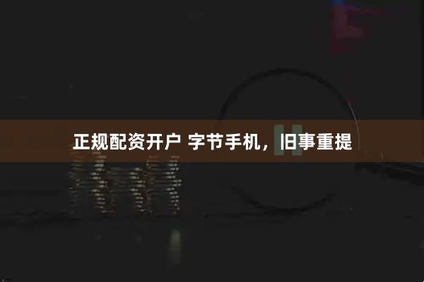 正规配资开户 字节手机,旧事重提