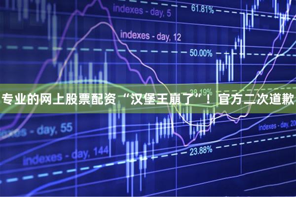 专业的网上股票配资 “汉堡王崩了”!官方二次道歉