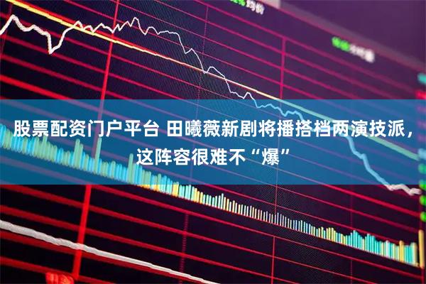 股票配资门户平台 田曦薇新剧将播搭档两演技派，这阵容很难不“爆”
