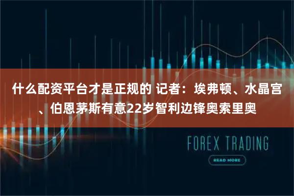 什么配资平台才是正规的 记者：埃弗顿、水晶宫、伯恩茅斯有意22岁智利边锋奥索里奥