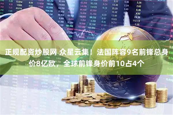 正规配资炒股网 众星云集！法国阵容9名前锋总身价8亿欧，全球前锋身价前10占4个