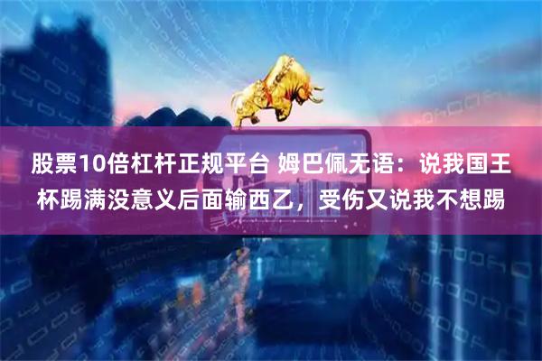 股票10倍杠杆正规平台 姆巴佩无语：说我国王杯踢满没意义后面输西乙，受伤又说我不想踢