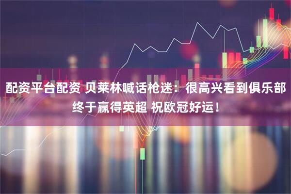 配资平台配资 贝莱林喊话枪迷：很高兴看到俱乐部终于赢得英超 祝欧冠好运！