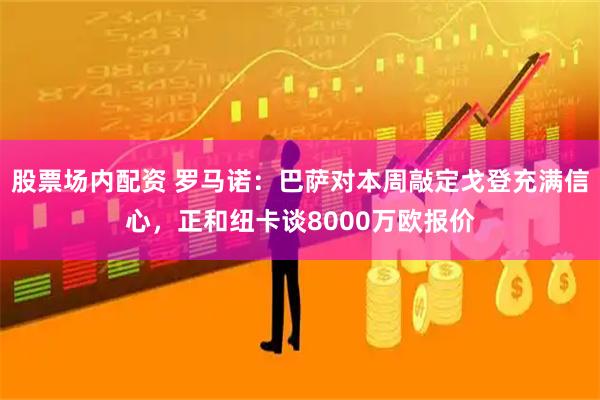股票场内配资 罗马诺：巴萨对本周敲定戈登充满信心，正和纽卡谈8000万欧报价