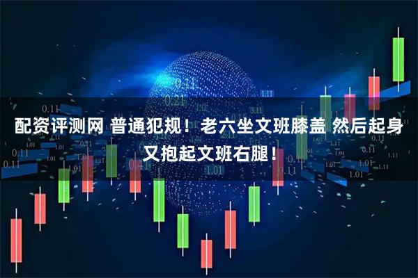 配资评测网 普通犯规！老六坐文班膝盖 然后起身又抱起文班右腿！