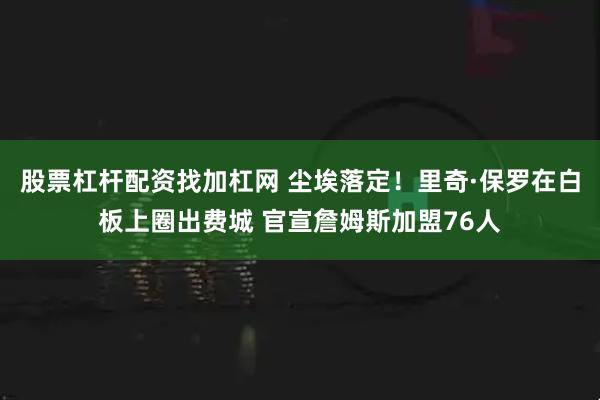 股票杠杆配资找加杠网 尘埃落定！里奇·保罗在白板上圈出费城 官宣詹姆斯加盟76人