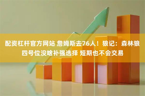 配资杠杆官方网站 詹姆斯去76人！狼记：森林狼四号位没啥补强选择 短期也不会交易