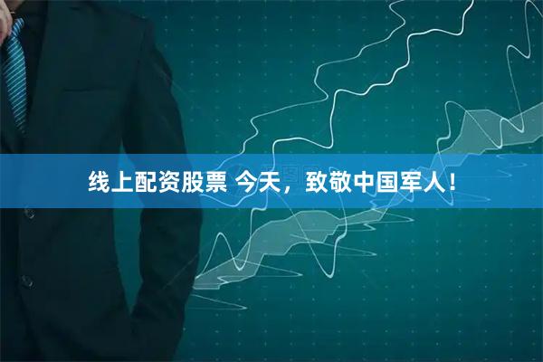 线上配资股票 今天，致敬中国军人！