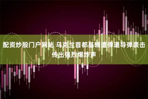 配资炒股门户网站 乌克兰首都基辅遭弹道导弹袭击　传出强烈爆炸声