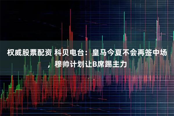 权威股票配资 科贝电台：皇马今夏不会再签中场，穆帅计划让B席踢主力
