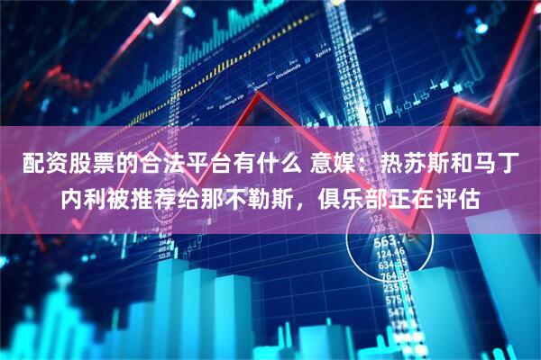 配资股票的合法平台有什么 意媒：热苏斯和马丁内利被推荐给那不勒斯，俱乐部正在评估