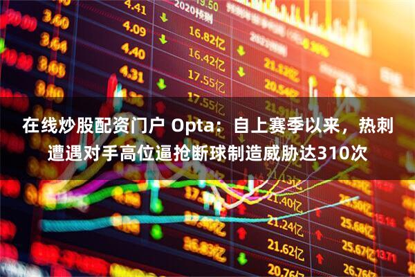 在线炒股配资门户 Opta：自上赛季以来，热刺遭遇对手高位逼抢断球制造威胁达310次