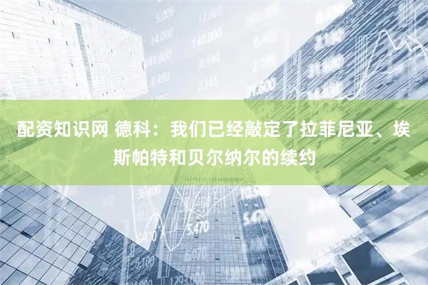 配资知识网 德科：我们已经敲定了拉菲尼亚、埃斯帕特和贝尔纳尔的续约