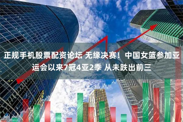 正规手机股票配资论坛 无缘决赛!中国女篮参加亚运会以来7冠4亚2季 从未跌出前三