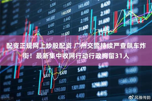 配资正规网上炒股配资 广州交警持续严查飙车炸街！最新集中收网行动行政拘留31人
